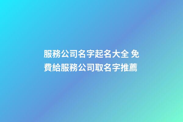 服務公司名字起名大全 免費給服務公司取名字推薦-第1張-公司起名-玄機派
